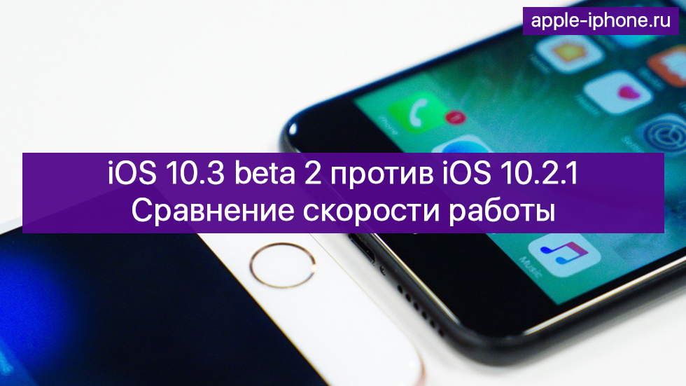 iOS 10.3 beta 2 против iOS 10.2.1: сравнение скорости работы (видео)