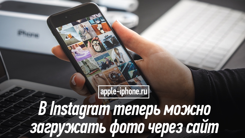 В Instagram теперь можно загружать фото через сайт