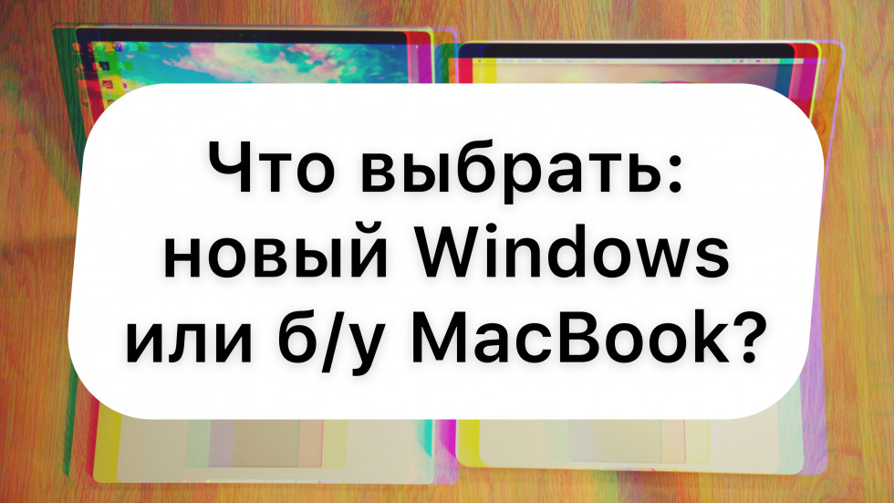 Какой ноутбук выбрать: новый на Windows или б/у MacBook
